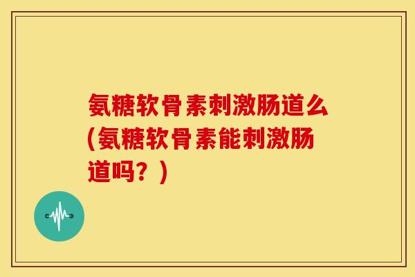 氨糖软骨素刺激肠道么(氨糖软骨素能刺激肠道吗？)