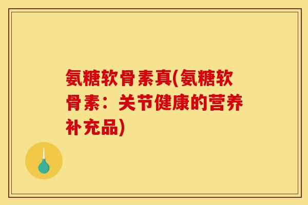 氨糖软骨素真(氨糖软骨素：关节健康的营养补充品)