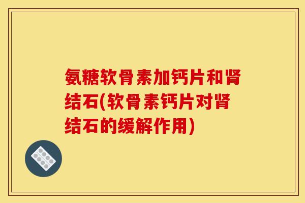 氨糖软骨素加钙片和肾结石(软骨素钙片对肾结石的缓解作用)