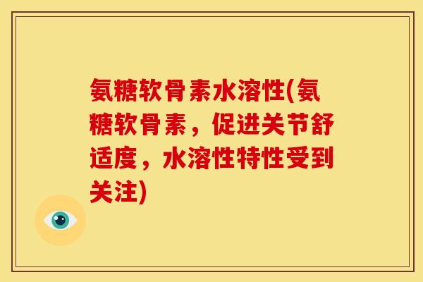 氨糖软骨素水溶性(氨糖软骨素，促进关节舒适度，水溶性特性受到关注)
