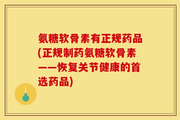 氨糖软骨素有正规药品(正规制药氨糖软骨素——恢复关节健康的首选药品)