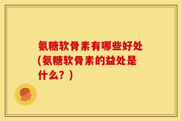 氨糖软骨素有哪些好处(氨糖软骨素的益处是什么？)