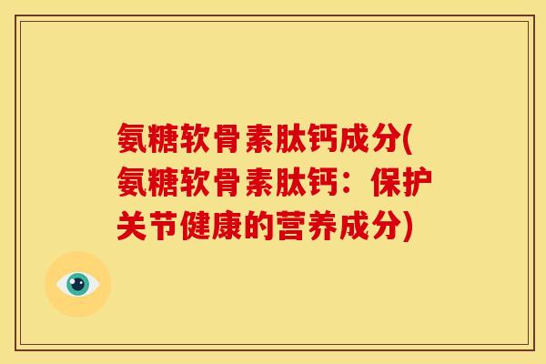 氨糖软骨素肽钙成分(氨糖软骨素肽钙：保护关节健康的营养成分)