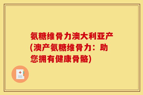 氨糖维骨力澳大利亚产(澳产氨糖维骨力：助您拥有健康骨骼)