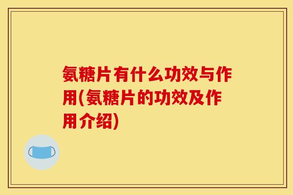 氨糖片有什么功效与作用(氨糖片的功效及作用介绍)-第1张图片-关节骑士 氨糖片有什么功效与作用(氨糖片的功效及作用介绍)-第1张图片-关节骑士