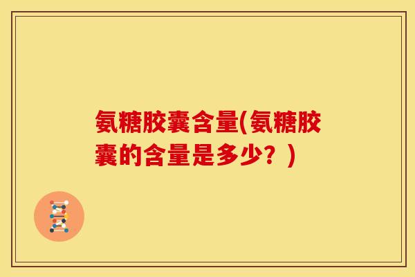 氨糖胶囊含量(氨糖胶囊的含量是多少？)