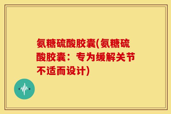 氨糖硫酸胶囊(氨糖硫酸胶囊：专为缓解关节不适而设计)