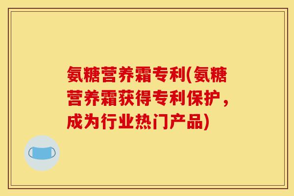 氨糖营养霜专利(氨糖营养霜获得专利保护，成为行业热门产品)