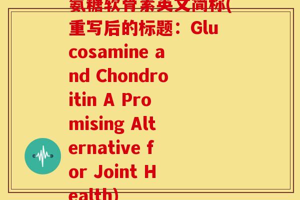 氨糖软骨素英文简称(重写后的标题：Glucosamine and Chondroitin A Promising Alternative for Joint Health)