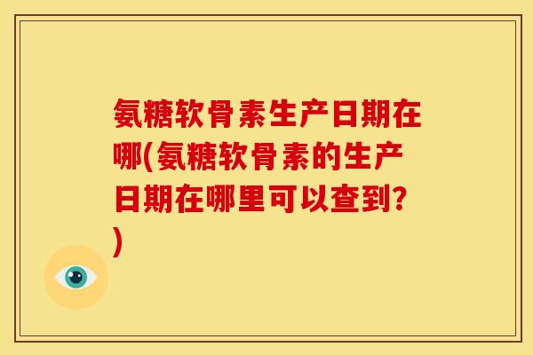 氨糖软骨素生产日期在哪(氨糖软骨素的生产日期在哪里可以查到？)