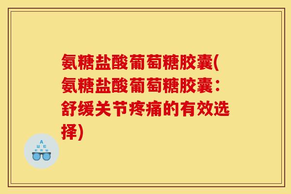 氨糖盐酸葡萄糖胶囊(氨糖盐酸葡萄糖胶囊：舒缓关节疼痛的有效选择)