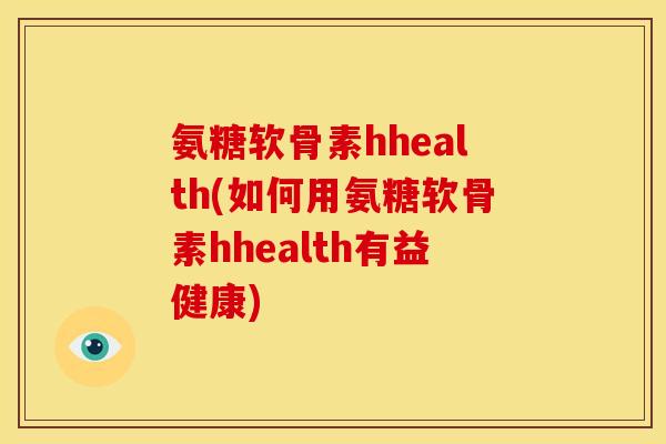 氨糖软骨素hhealth(如何用氨糖软骨素hhealth有益健康)