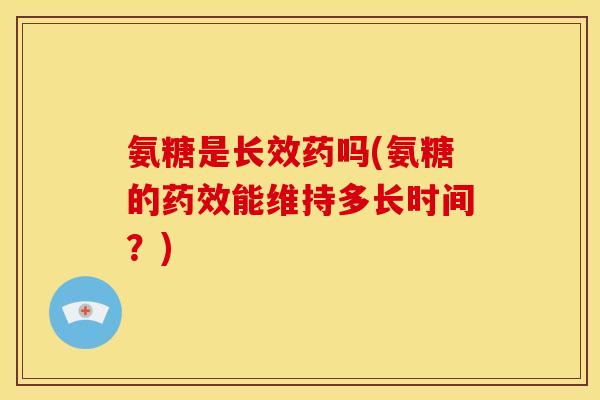 氨糖是长效药吗(氨糖的药效能维持多长时间？)-第1张图片-关节骑士