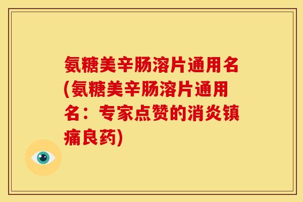 氨糖美辛肠溶片通用名(氨糖美辛肠溶片通用名：专家点赞的消炎镇痛良药)-第1张图片-关节骑士