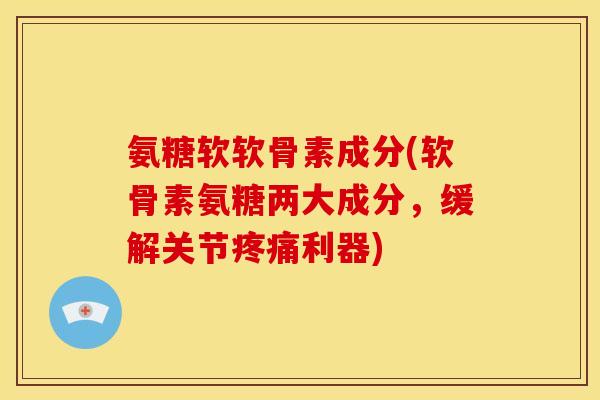 氨糖软软骨素成分(软骨素氨糖两大成分，缓解关节疼痛利器)
