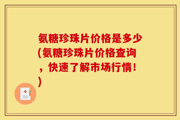 氨糖珍珠片价格是多少(氨糖珍珠片价格查询，快速了解市场行情！)