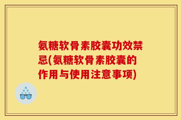 氨糖软骨素胶囊功效禁忌(氨糖软骨素胶囊的作用与使用注意事项)