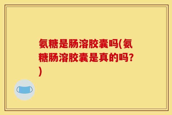 氨糖是肠溶胶囊吗(氨糖肠溶胶囊是真的吗？)