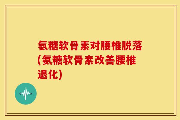 氨糖软骨素对腰椎脱落(氨糖软骨素改善腰椎退化)-第1张图片-关节骑士 氨糖软骨素对腰椎脱落(氨糖软骨素改善腰椎退化)-第1张图片-关节骑士