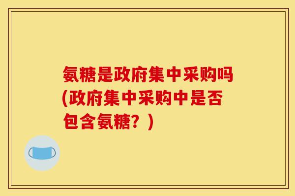 氨糖是政府集中采购吗(政府集中采购中是否包含氨糖？)
