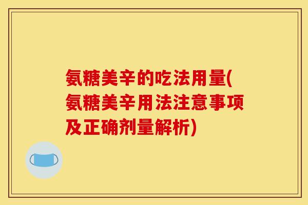 氨糖美辛的吃法用量(氨糖美辛用法注意事项及正确剂量解析)