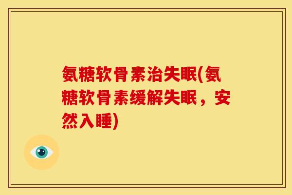 氨糖软骨素治失眠(氨糖软骨素缓解失眠，安然入睡)-第1张图片-关节骑士