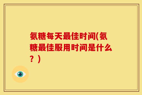 氨糖每天最佳时间(氨糖最佳服用时间是什么？)
