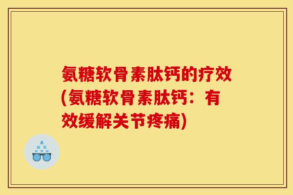 氨糖软骨素肽钙的疗效(氨糖软骨素肽钙：有效缓解关节疼痛)-第1张图片-关节骑士