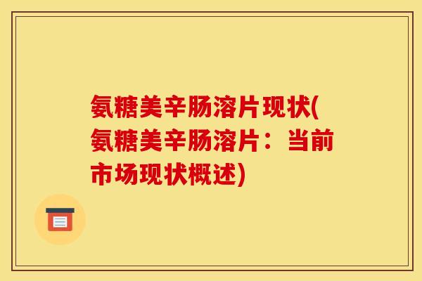 氨糖美辛肠溶片现状(氨糖美辛肠溶片：当前市场现状概述)