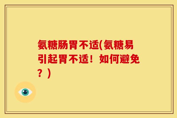 氨糖肠胃不适(氨糖易引起胃不适！如何避免？)