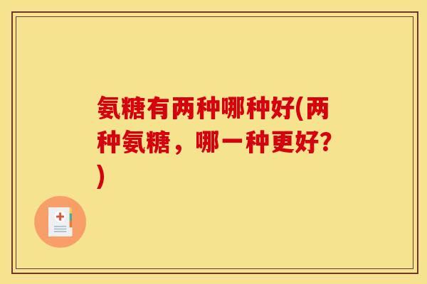 氨糖有两种哪种好(两种氨糖,哪一种更好?)-第1张图片-关节骑士 氨糖有两种哪种好(两种氨糖,哪一种更好?)-第1张图片-关节骑士