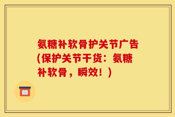 氨糖补软骨护关节广告(保护关节干货：氨糖补软骨，瞬效！)