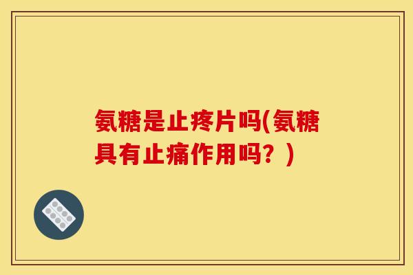 氨糖是止疼片吗(氨糖具有止痛作用吗？)