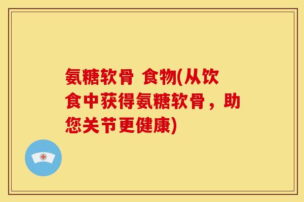 氨糖软骨 食物(从饮食中获得氨糖软骨，助您关节更健康)-第1张图片-关节骑士