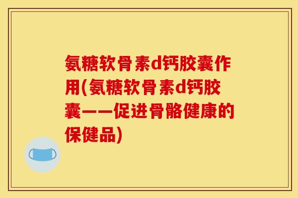氨糖软骨素d钙胶囊作用(氨糖软骨素d钙胶囊——促进骨骼健康的保健品)