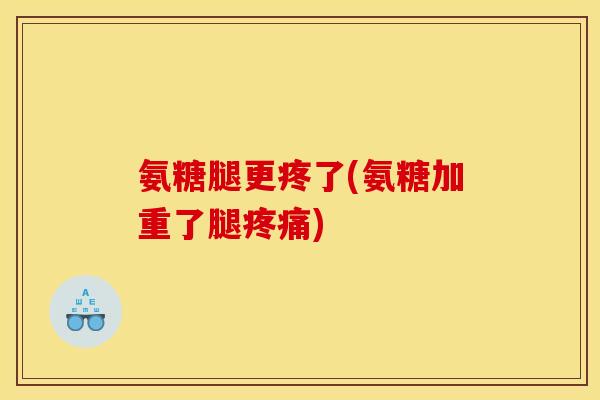 氨糖腿更疼了(氨糖加重了腿疼痛)