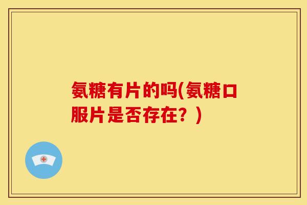 氨糖有片的吗(氨糖口服片是否存在？)-第1张图片-关节骑士