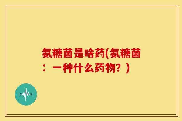 氨糖菌是啥药(氨糖菌：一种什么药物？)