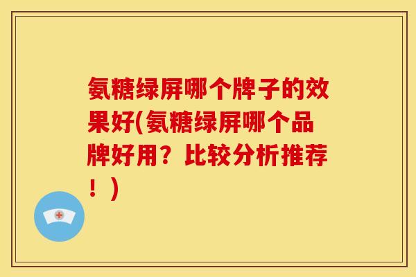 氨糖绿屏哪个牌子的效果好(氨糖绿屏哪个品牌好用？比较分析推荐！)-第1张图片-关节骑士