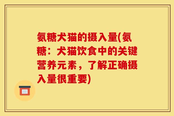 氨糖犬猫的摄入量(氨糖：犬猫饮食中的关键营养元素，了解正确摄入量很重要)