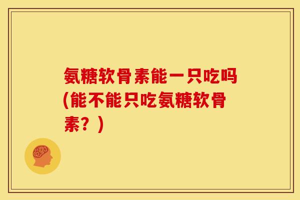 氨糖软骨素能一只吃吗(能不能只吃氨糖软骨素？)