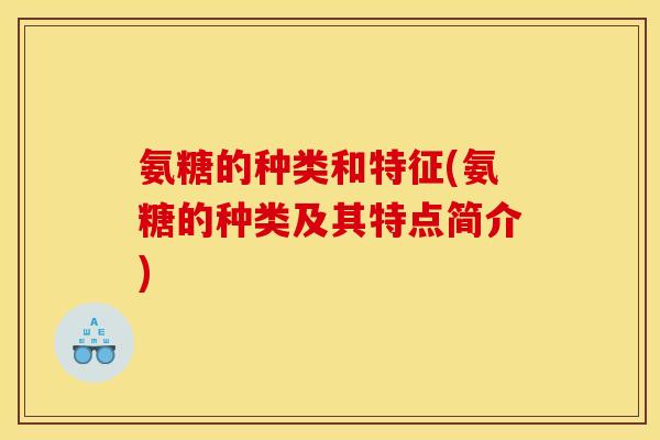 氨糖的种类和特征(氨糖的种类及其特点简介)