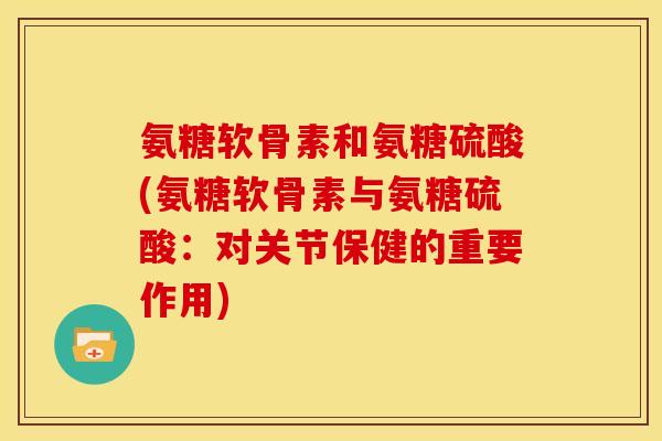 氨糖软骨素和氨糖硫酸(氨糖软骨素与氨糖硫酸：对关节保健的重要作用)