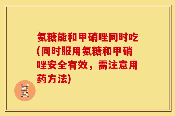 氨糖能和甲硝唑同时吃(同时服用氨糖和甲硝唑安全有效，需注意用药方法)
