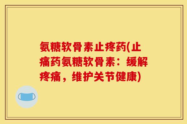 氨糖软骨素止疼药(止痛药氨糖软骨素：缓解疼痛，维护关节健康)