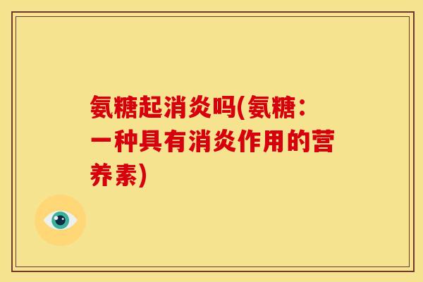氨糖起消炎吗(氨糖：一种具有消炎作用的营养素)