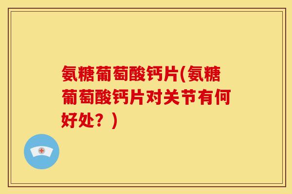氨糖葡萄酸钙片(氨糖葡萄酸钙片对关节有何好处？)