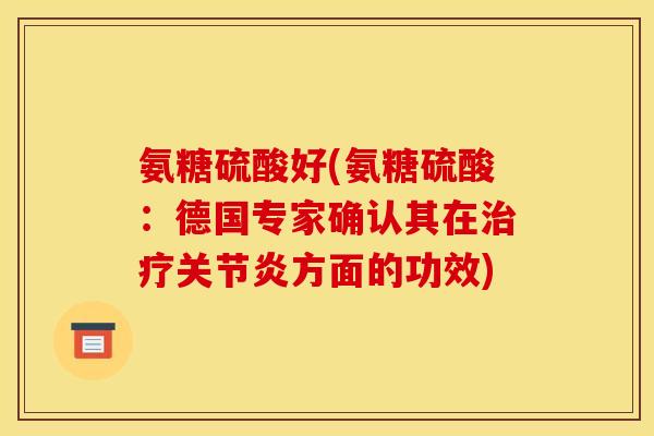 氨糖硫酸好(氨糖硫酸：德国专家确认其在治疗关节炎方面的功效)