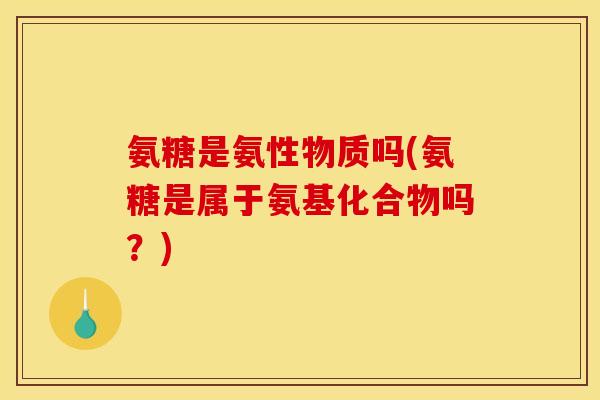 氨糖是氨性物质吗(氨糖是属于氨基化合物吗？)-第1张图片-关节骑士