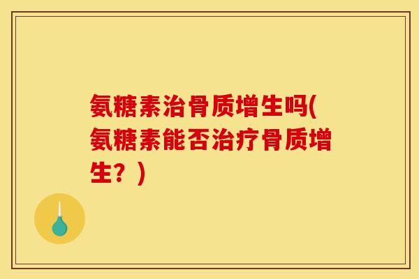 氨糖素治骨质增生吗(氨糖素能否治疗骨质增生？)-第1张图片-关节骑士